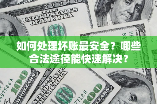 济南如何处理坏账最安全？哪些合法途径能快速解决？
