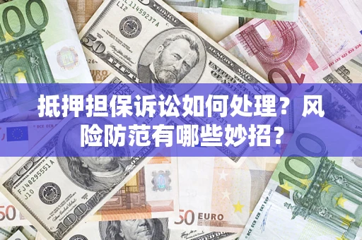 济南抵押担保诉讼如何处理？风险防范有哪些妙招？