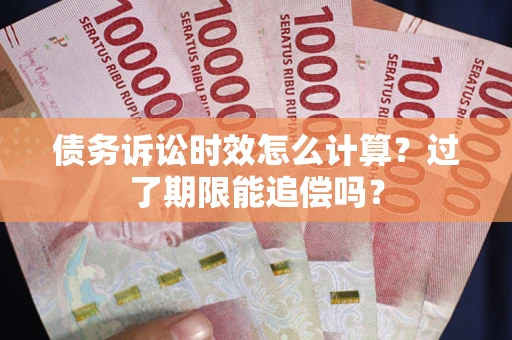 济南债务诉讼时效怎么计算？过了期限能追偿吗？