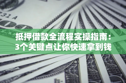 济南抵押借款全流程实操指南：3个关键点让你快速拿到钱