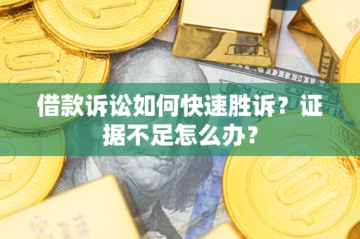 济南借款诉讼如何快速胜诉？证据不足怎么办？