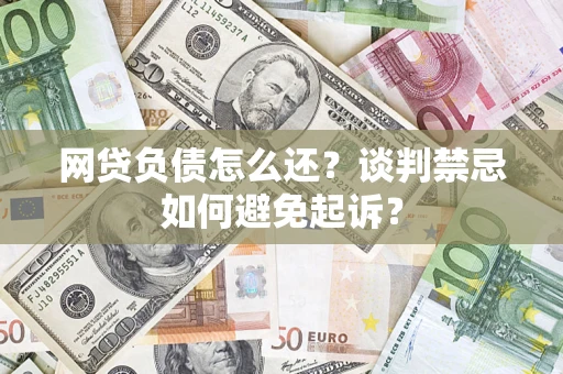 济南网贷负债怎么还？谈判禁忌如何避免起诉？