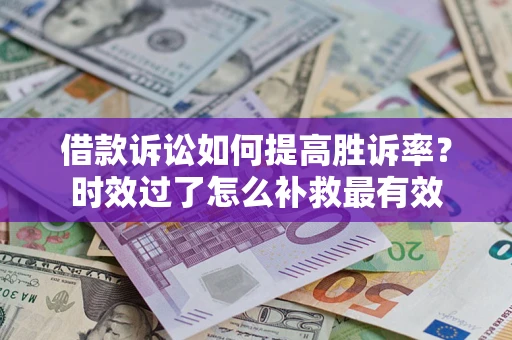济南借款诉讼如何提高胜诉率？时效过了怎么补救最有效