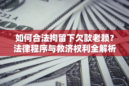济南如何合法拘留下欠款老赖？法律程序与救济权利全解析