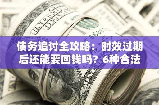 济南债务追讨全攻略：时效过期后还能要回钱吗？6种合法手段助你维权