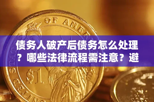 济南债务人破产后债务怎么处理？哪些法律流程需注意？避免踩坑指南