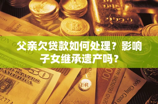 济南父亲欠贷款如何处理?影响子女继承遗产吗? 济南父亲欠贷款如何处理?影响子女继承遗产吗?