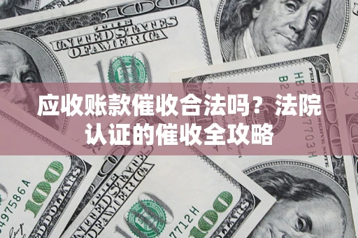 济南应收账款催收合法吗？法院认证的催收全攻略