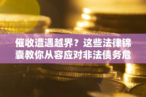 济南催收遭遇越界？这些法律锦囊教你从容应对非法债务危机