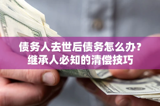 济南债务人去世后债务怎么办？继承人必知的清偿技巧