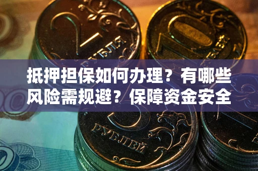 济南抵押担保如何办理？有哪些风险需规避？保障资金安全