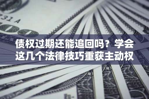 济南债权过期还能追回吗？学会这几个法律技巧重获主动权