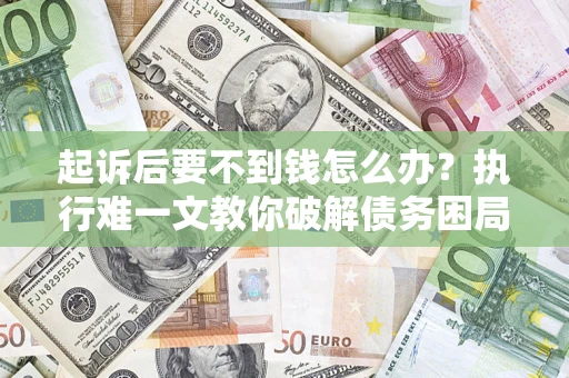 济南起诉后要不到钱怎么办？执行难一文教你破解债务困局