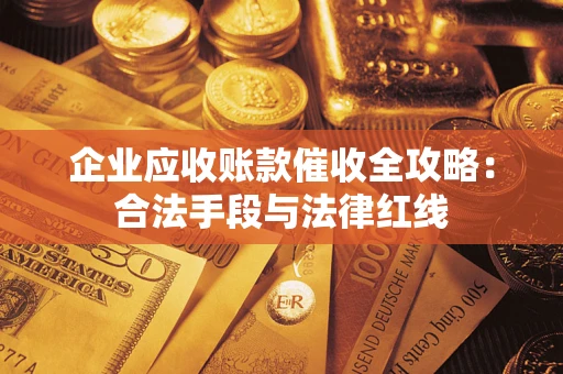济南企业应收账款催收全攻略：合法手段与法律红线