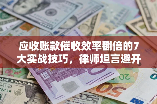 济南应收账款催收效率翻倍的7大实战技巧，律师坦言避开这些法律雷区最关键
