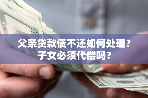 济南父亲贷款债不还如何处理？子女必须代偿吗？