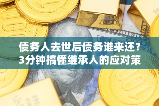 济南债务人去世后债务谁来还？3分钟搞懂继承人的应对策略