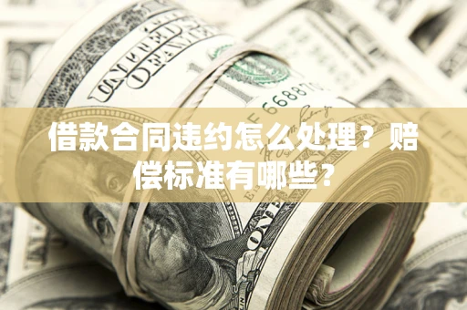 济南借款合同违约怎么处理？赔偿标准有哪些？