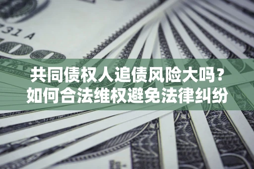 济南共同债权人追债风险大吗？如何合法维权避免法律纠纷？