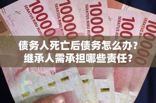 济南债务人死亡后债务怎么办？继承人需承担哪些责任？