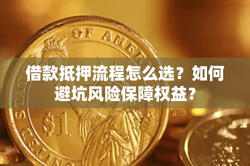 济南借款抵押流程怎么选？如何避坑风险保障权益？
