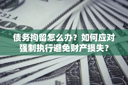 济南债务拘留怎么办？如何应对强制执行避免财产损失？