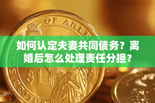 济南如何认定夫妻共同债务？离婚后怎么处理责任分担？