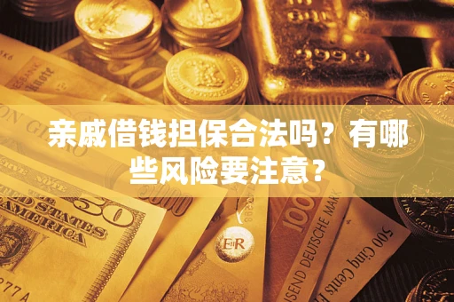 济南亲戚借钱担保合法吗？有哪些风险要注意？