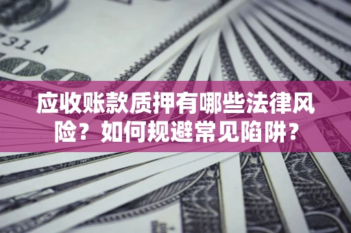 济南应收账款质押有哪些法律风险？如何规避常见陷阱？