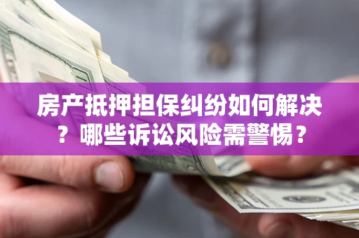 济南房产抵押担保纠纷如何解决？哪些诉讼风险需警惕？