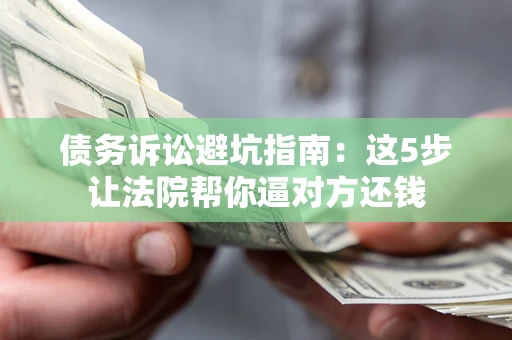 济南债务诉讼避坑指南：这5步让法院帮你逼对方还钱