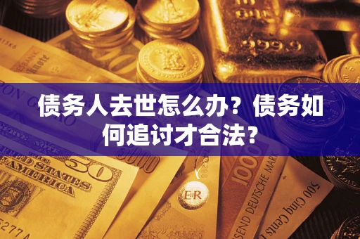 济南债务人去世怎么办？债务如何追讨才合法？
