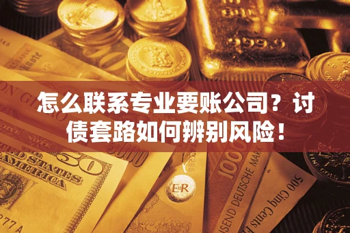 济南怎么联系专业要账公司？讨债套路如何辨别风险！