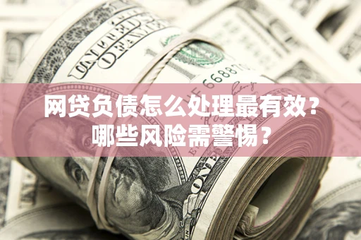 济南网贷负债怎么处理最有效？哪些风险需警惕？