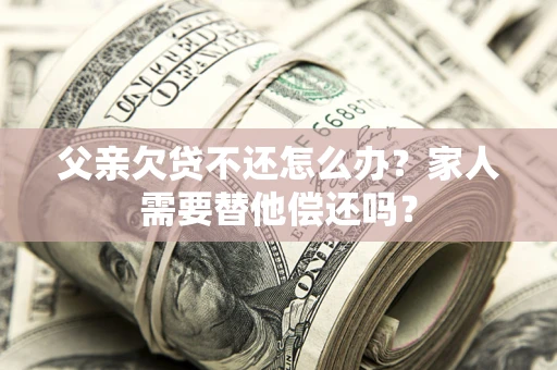 济南父亲欠贷不还怎么办？家人需要替他偿还吗？