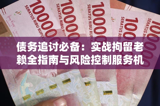 济南债务追讨必备：实战拘留老赖全指南与风险控制服务机构推荐