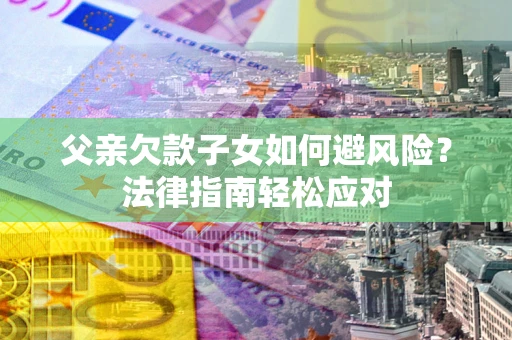 济南父亲欠款子女如何避风险？法律指南轻松应对