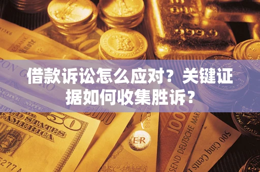 济南借款诉讼怎么应对？关键证据如何收集胜诉？