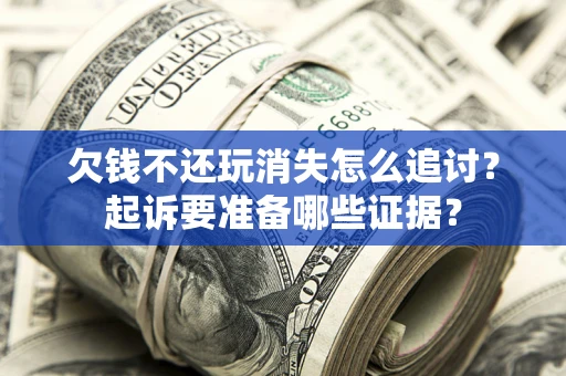 济南欠钱不还玩消失怎么追讨？起诉要准备哪些证据？