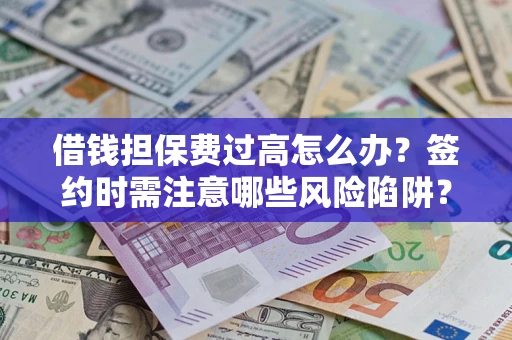 济南借钱担保费过高怎么办？签约时需注意哪些风险陷阱？
