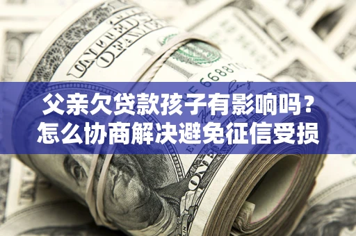 济南父亲欠贷款孩子有影响吗？怎么协商解决避免征信受损？
