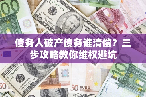 济南债务人破产债务谁清偿？三步攻略教你维权避坑