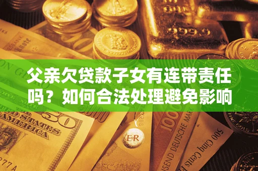 济南父亲欠贷款子女有连带责任吗？如何合法处理避免影响？