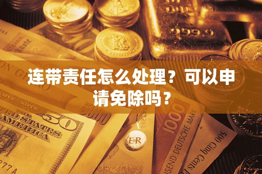 济南连带责任怎么处理？可以申请免除吗？