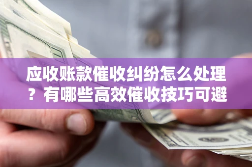 济南应收账款催收纠纷怎么处理？有哪些高效催收技巧可避免坏账？