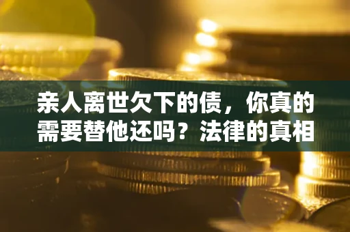 济南亲人离世欠下的债，你真的需要替他还吗？法律的真相或许与你想的不一样