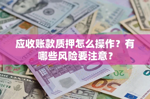 济南应收账款质押怎么操作？有哪些风险要注意？