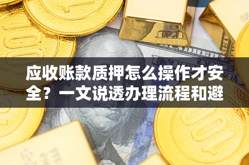济南应收账款质押怎么操作才安全？一文说透办理流程和避险绝招